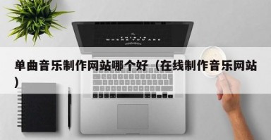 单曲音乐制作网站哪个好（在线制作音乐网站）