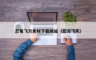忍着飞刀素材下载网站（忍刀飞天）