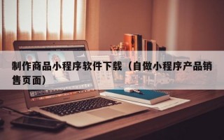 制作商品小程序软件下载（自做小程序产品销售页面）