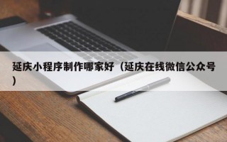 延庆小程序制作哪家好（延庆在线微信公众号）