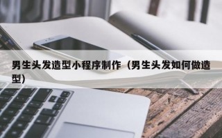 男生头发造型小程序制作（男生头发如何做造型）